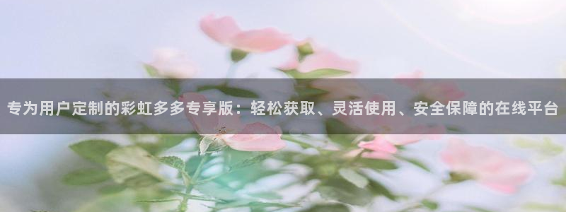 聚彩传媒：专为用户定制的彩虹多多专享版：轻松获取、灵活使用、安全保障的在线平台